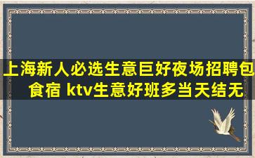 上海新人必选生意巨好夜场招聘包食宿 ktv生意好班多当天结无